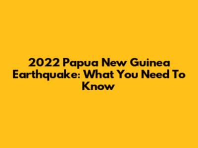 2022 Papua New Guinea Earthquake: What You Need To Know