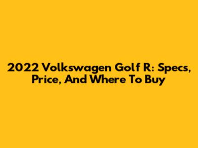 2022 Volkswagen Golf R: Specs, Price, And Where To Buy