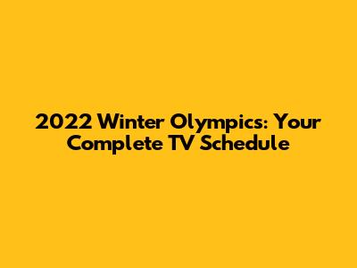 2022 Winter Olympics: Your Complete TV Schedule