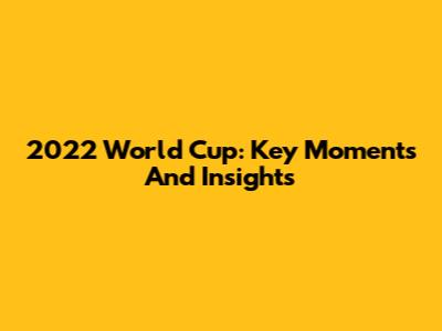 2022 World Cup: Key Moments And Insights