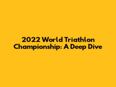 2022 World Triathlon Championship: A Deep Dive