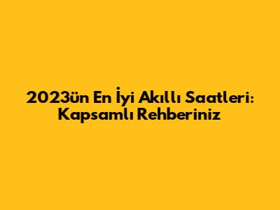 2023'ün En İyi Akıllı Saatleri: Kapsamlı Rehberiniz