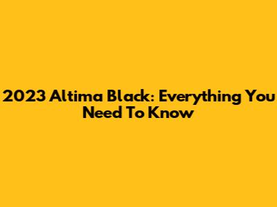 2023 Altima Black: Everything You Need To Know