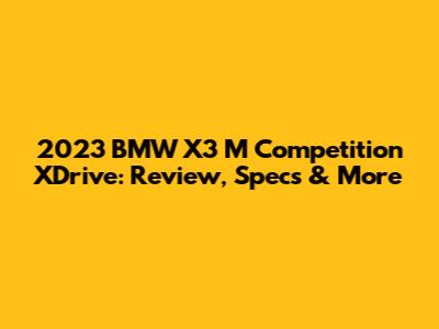 2023 BMW X3 M Competition XDrive: Review, Specs & More