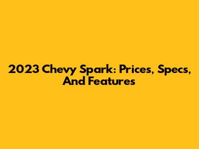 2023 Chevy Spark: Prices, Specs, And Features