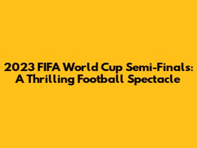 2023 FIFA World Cup Semi-Finals: A Thrilling Football Spectacle