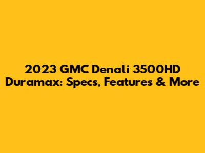 2023 GMC Denali 3500HD Duramax: Specs, Features & More