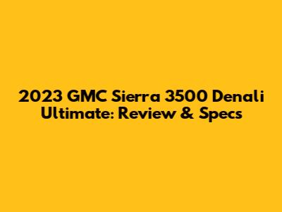 2023 GMC Sierra 3500 Denali Ultimate: Review & Specs