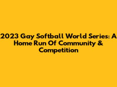 2023 Gay Softball World Series: A Home Run Of Community & Competition