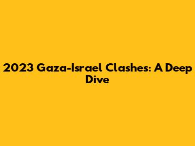 2023 Gaza-Israel Clashes: A Deep Dive