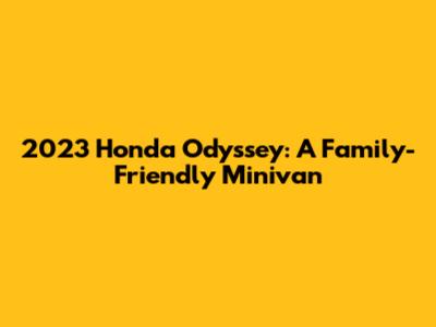 2023 Honda Odyssey: A Family-Friendly Minivan
