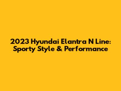 2023 Hyundai Elantra N Line: Sporty Style & Performance