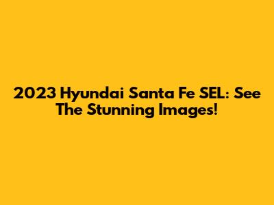 2023 Hyundai Santa Fe SEL: See The Stunning Images!