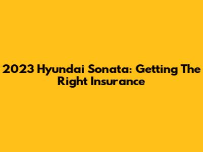 2023 Hyundai Sonata: Getting The Right Insurance