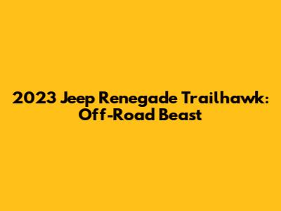 2023 Jeep Renegade Trailhawk: Off-Road Beast