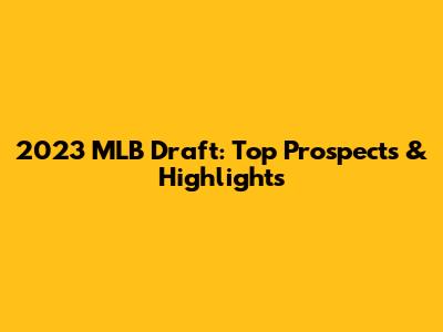2023 MLB Draft: Top Prospects & Highlights