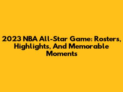 2023 NBA All-Star Game: Rosters, Highlights, And Memorable Moments