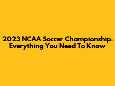 2023 NCAA Soccer Championship: Everything You Need To Know