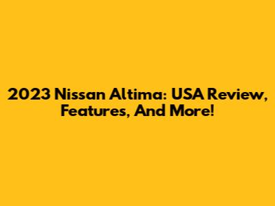 2023 Nissan Altima: USA Review, Features, And More!