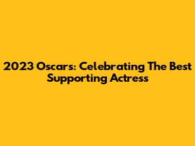 2023 Oscars: Celebrating The Best Supporting Actress