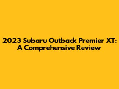 2023 Subaru Outback Premier XT: A Comprehensive Review