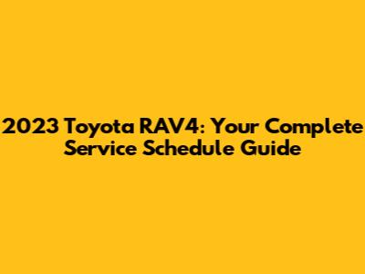 2023 Toyota RAV4: Your Complete Service Schedule Guide