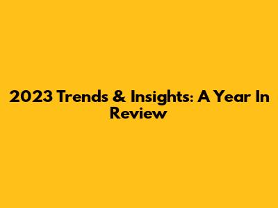 2023 Trends & Insights: A Year In Review