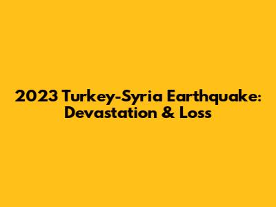 2023 Turkey-Syria Earthquake: Devastation & Loss