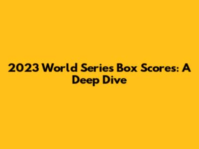 2023 World Series Box Scores: A Deep Dive