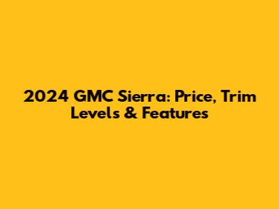 2024 GMC Sierra: Price, Trim Levels & Features