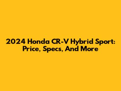 2024 Honda CR-V Hybrid Sport: Price, Specs, And More