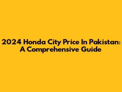 2024 Honda City Price In Pakistan: A Comprehensive Guide