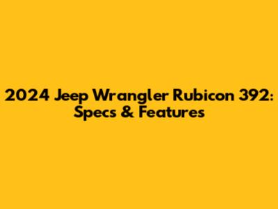 2024 Jeep Wrangler Rubicon 392: Specs & Features