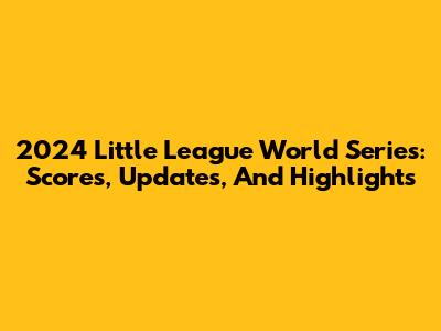 2024 Little League World Series: Scores, Updates, And Highlights