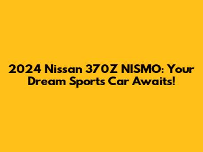 2024 Nissan 370Z NISMO: Your Dream Sports Car Awaits!
