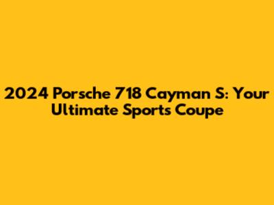 2024 Porsche 718 Cayman S: Your Ultimate Sports Coupe