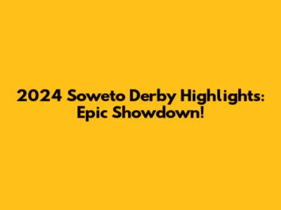 2024 Soweto Derby Highlights: Epic Showdown!