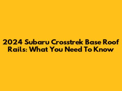 2024 Subaru Crosstrek Base Roof Rails: What You Need To Know