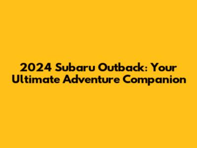 2024 Subaru Outback: Your Ultimate Adventure Companion