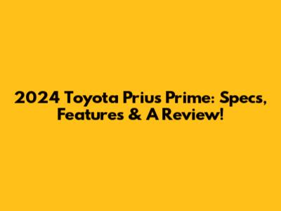 2024 Toyota Prius Prime: Specs, Features & A Review!