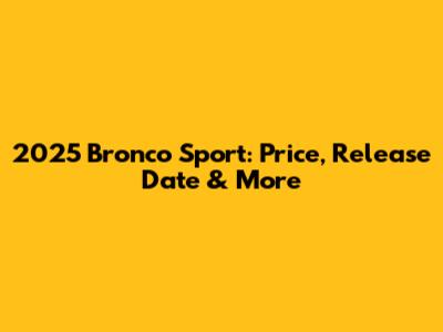 2025 Bronco Sport: Price, Release Date & More