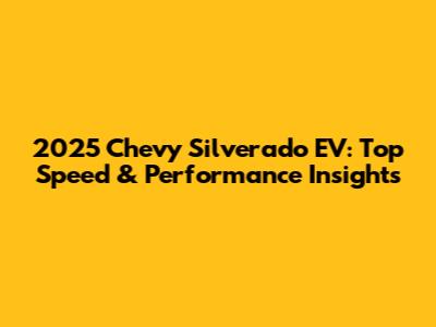 2025 Chevy Silverado EV: Top Speed & Performance Insights