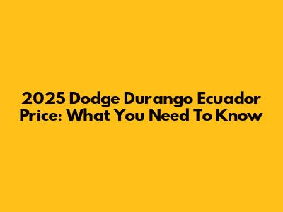 2025 Dodge Durango Ecuador Price: What You Need To Know