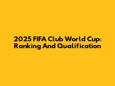 2025 FIFA Club World Cup: Ranking And Qualification