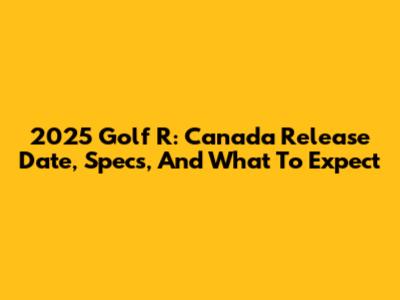 2025 Golf R: Canada Release Date, Specs, And What To Expect
