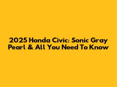 2025 Honda Civic: Sonic Gray Pearl & All You Need To Know