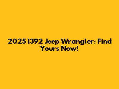2025 I392 Jeep Wrangler: Find Yours Now!