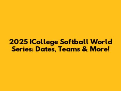 2025 ICollege Softball World Series: Dates, Teams & More!