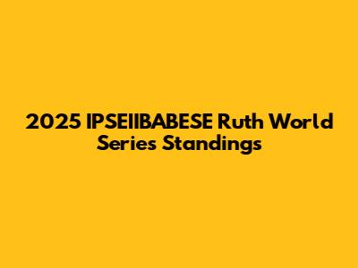 2025 IPSEIIBABESE Ruth World Series Standings