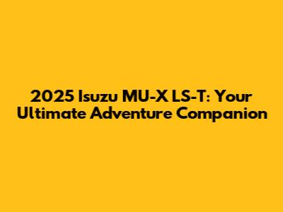 2025 Isuzu MU-X LS-T: Your Ultimate Adventure Companion